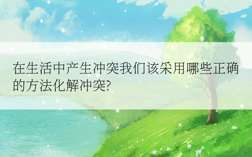 在生活中产生冲突我们该采用哪些正确的方法化解冲突?