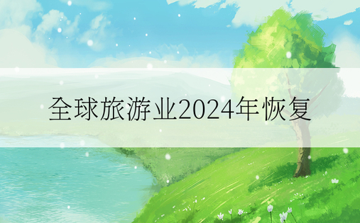 全球旅游业2024年恢复