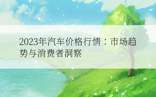 2023年汽车价格行情：市场趋势与消费者洞察