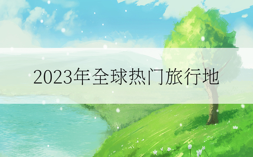 2023年全球热门旅行地