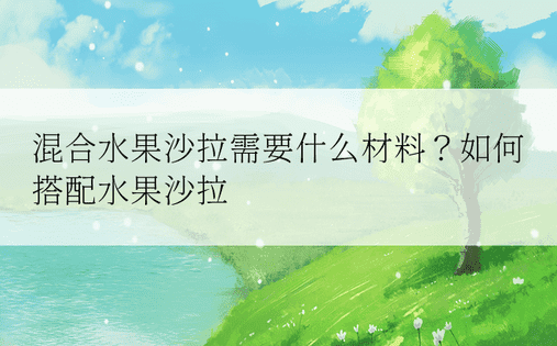 混合水果沙拉需要什么材料？如何搭配水果沙拉