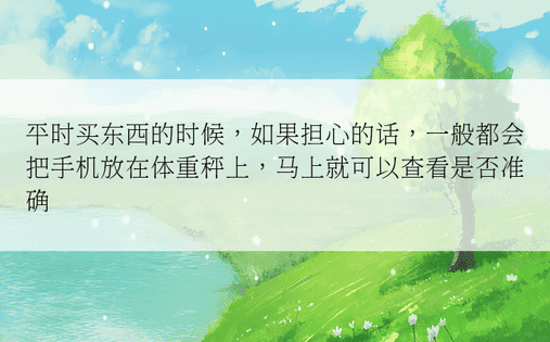 平时买东西的时候，如果担心的话，一般都会把手机放在体重秤上，马上就可以查看是否准确