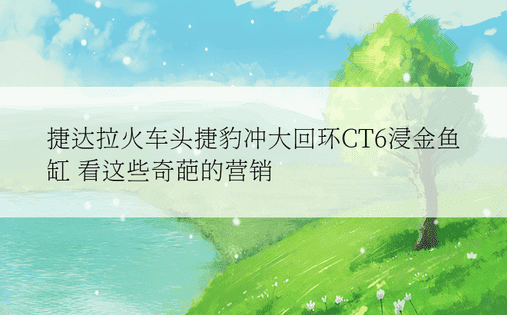 捷达拉火车头捷豹冲大回环CT6浸金鱼缸 看这些奇葩的营销