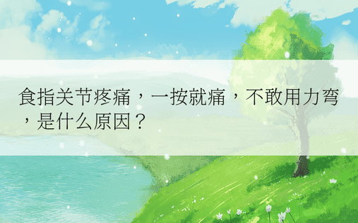 食指关节疼痛，一按就痛，不敢用力弯，是什么原因？ 