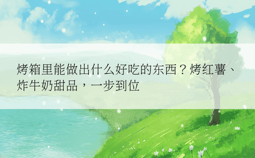 烤箱里能做出什么好吃的东西？烤红薯、炸牛奶甜品，一步到位