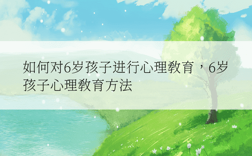 如何对6岁孩子进行心理教育，6岁孩子心理教育方法