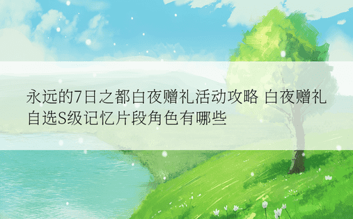 永远的7日之都白夜赠礼活动攻略 白夜赠礼自选S级记忆片段角色有哪些