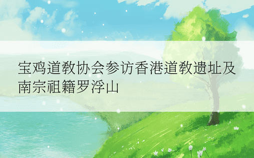 宝鸡道教协会参访香港道教遗址及南宗祖籍罗浮山