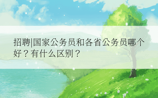 招聘|国家公务员和各省公务员哪个好？有什么区别？