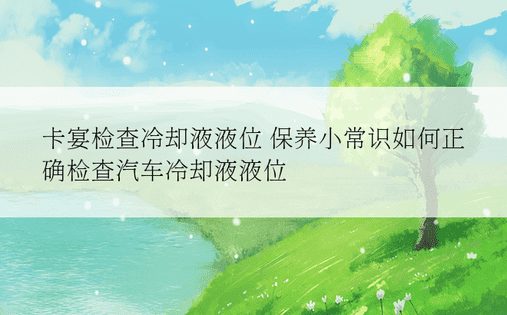 卡宴检查冷却液液位 保养小常识如何正确检查汽车冷却液液位