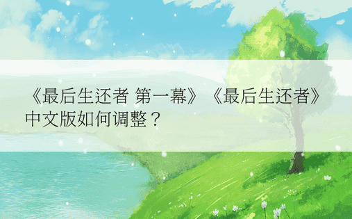 《最后生还者 第一幕》《最后生还者》中文版如何调整？ 