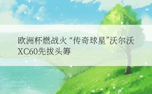 欧洲杯燃战火 “传奇球星”沃尔沃XC60先拔头筹