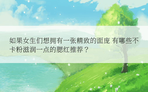 如果女生们想拥有一张精致的面庞 有哪些不卡粉滋润一点的腮红推荐？