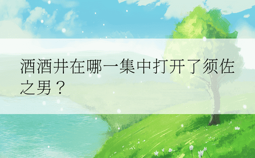 酒酒井在哪一集中打开了须佐之男？ 