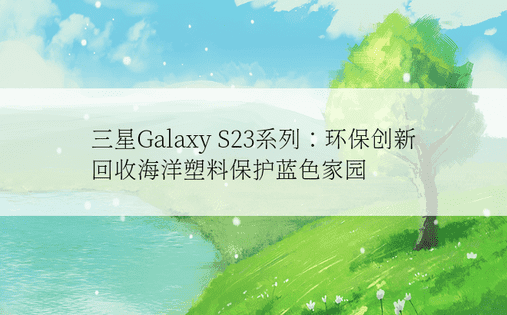 三星Galaxy S23系列：环保创新 回收海洋塑料保护蓝色家园