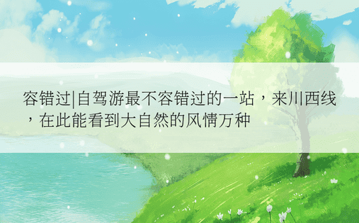 容错过|自驾游最不容错过的一站，来川西线，在此能看到大自然的风情万种