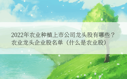 2022年农业种植上市公司龙头股有哪些？农业龙头企业股名单（什么是农业股）