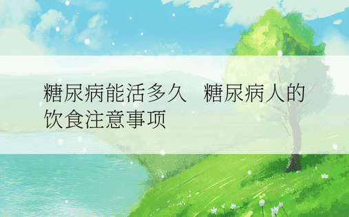 糖尿病能活多久   糖尿病人的饮食注意事项