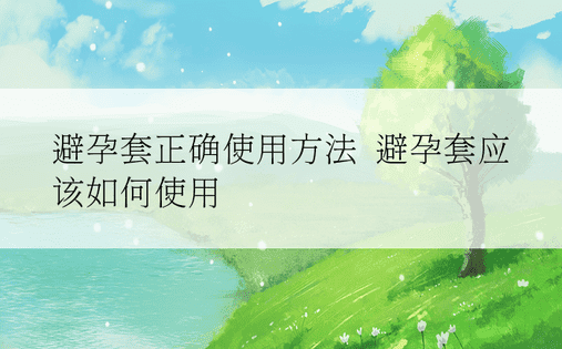 避孕套正确使用方法  避孕套应该如何使用