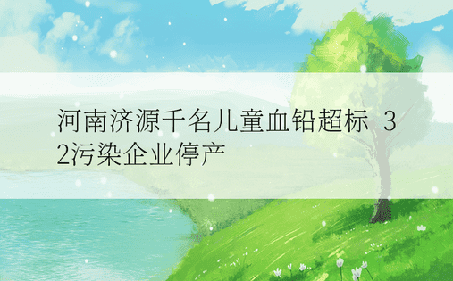 河南济源千名儿童血铅超标  32污染企业停产