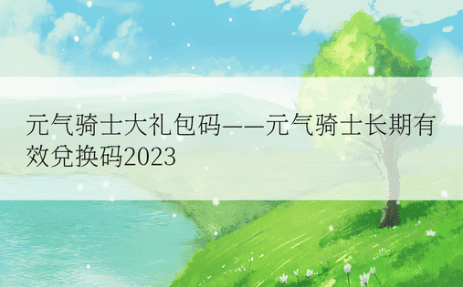 元气骑士大礼包码——元气骑士长期有效兑换码2023